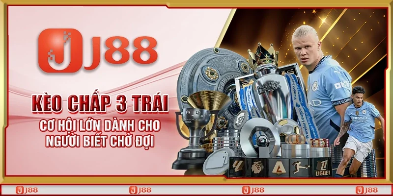 Kèo chấp 3 trái – Cơ hội lớn dành cho người biết chờ đợi