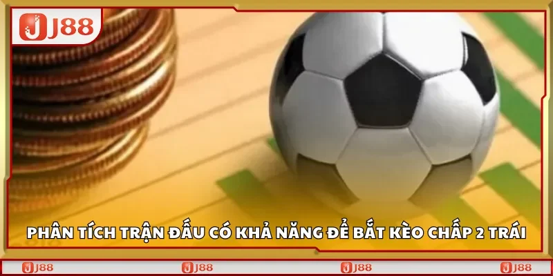 Phân tích trận đấu có khả năng để bắt kèo chấp 2 trái