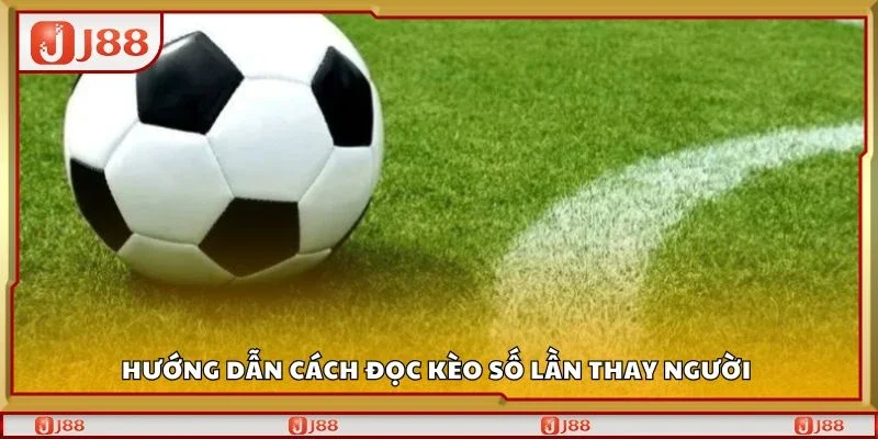 Hướng dẫn cách đọc kèo số lần thay người